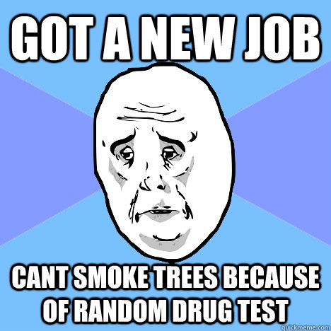 Got a new job cant smoke trees because of random drug test  Okay Guy