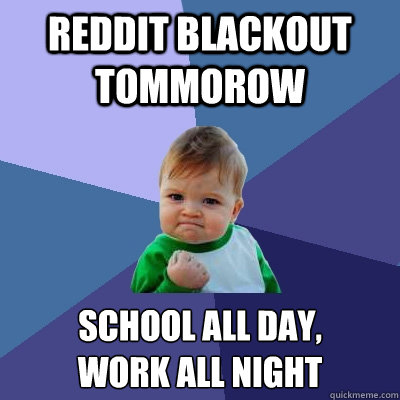 Reddit blackout tommorow school all day, 
work all night  Success Kid