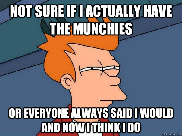 Not sure if i actually have the munchies or everyone always said i would and now i think i do  Futurama Fry