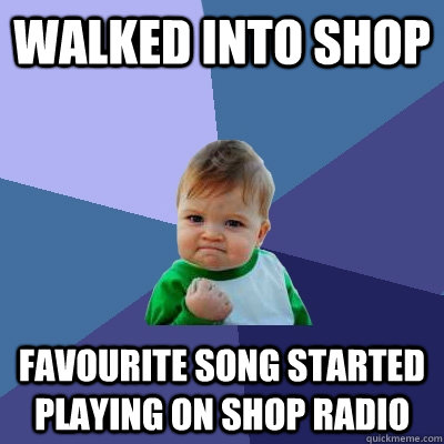 walked into shop favourite song started playing on shop radio  - walked into shop favourite song started playing on shop radio   Success Kid