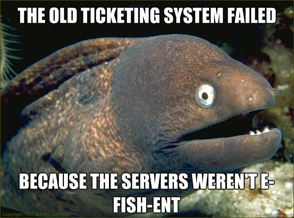 the old ticketing system failed because the servers weren't e-fish-ent  Bad Joke Eel