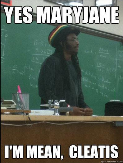 yes maryjane i'm mean,  cleatis  Rasta Science Teacher