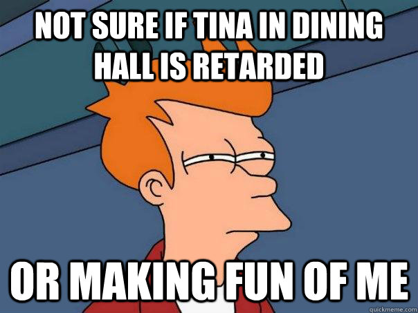 Not sure if Tina in dining hall is retarded or making fun of me  Futurama Fry