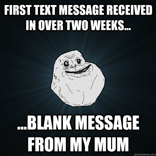 first text message received  in over two weeks... ...blank message from my mum - first text message received  in over two weeks... ...blank message from my mum  Forever Alone