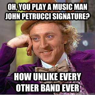 Oh, you play a music man john petrucci signature? how unlike every other band ever  Condescending Wonka