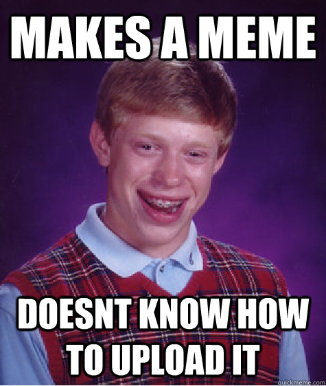 makes a meme doesnt know how to upload it - makes a meme doesnt know how to upload it  Bad Luck Brian