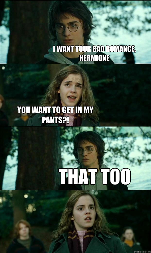 I want your bad romance, hermione YOu want to get in my pants?! That too  Horny Harry