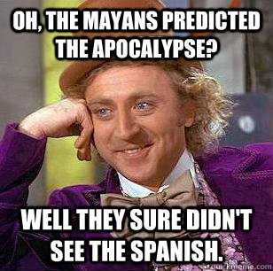 Oh, the mayans predicted the apocalypse? Well they sure didn't see the spanish.  Condescending Wonka