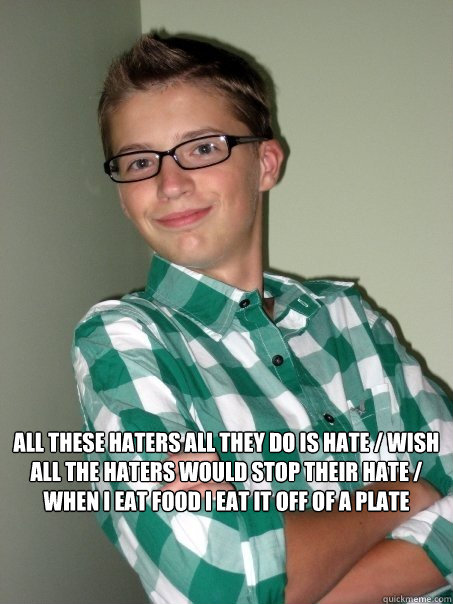 
All these haters all they do is hate / wish all the haters would stop their hate / when I eat food I eat it off of a plate
  