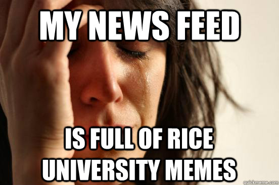 My news feed  is full of rice university memes  First World Problems