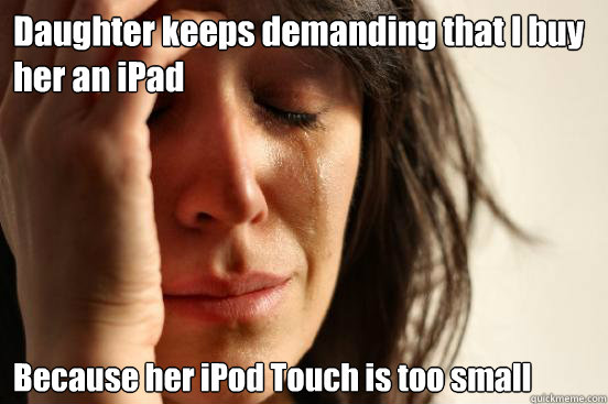 Daughter keeps demanding that I buy her an iPad Because her iPod Touch is too small - Daughter keeps demanding that I buy her an iPad Because her iPod Touch is too small  First World Problems