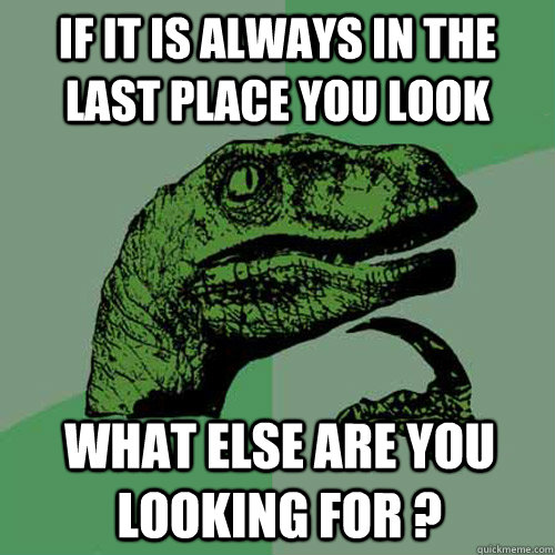 if it is always in the last place you look what else are you looking for ? - if it is always in the last place you look what else are you looking for ?  Philosoraptor