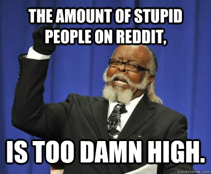 The amount of stupid people on Reddit, is too damn high.  Too Damn High