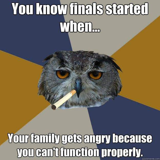 You know finals started when... Your family gets angry because you can't function properly.  Art Student Owl