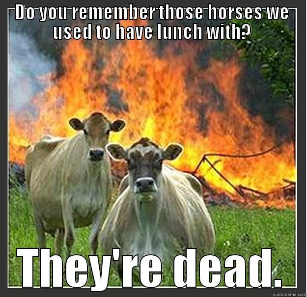 DO YOU REMEMBER THOSE HORSES WE USED TO HAVE LUNCH WITH? THEY'RE DEAD. Evil cows