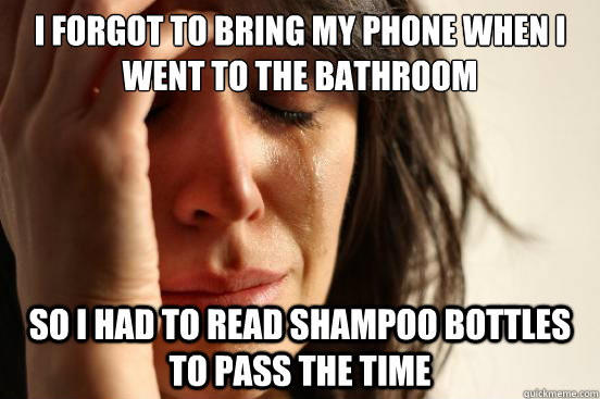 I forgot to bring my phone when i went to the bathroom so i had to read shampoo bottles to pass the time - I forgot to bring my phone when i went to the bathroom so i had to read shampoo bottles to pass the time  First World Problems