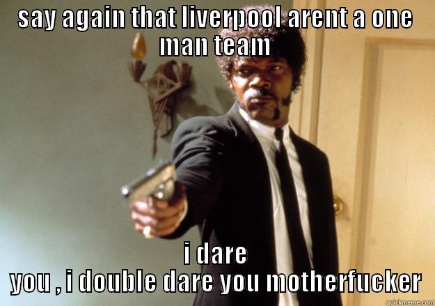 SAY AGAIN THAT LIVERPOOL ARENT A ONE MAN TEAM I DARE YOU , I DOUBLE DARE YOU MOTHERFUCKER Samuel L Jackson