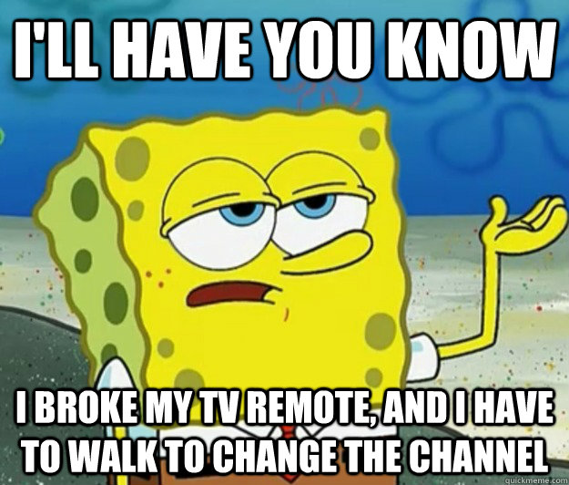 I'LL Have you know I broke my tv remote, and i have to walk to change the channel   Tough Spongebob