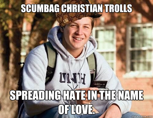 Scumbag Christian trolls  Spreading hate in the name of love.   College Freshman