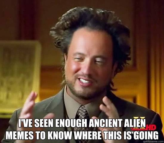  i've seen enough ancient alien memes to know where this is going  Ancient Aliens