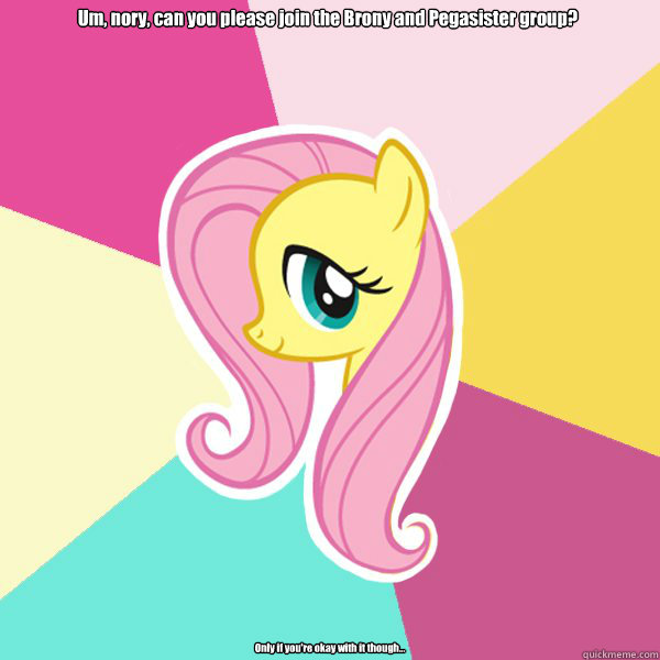 Um, nory, can you please join the Brony and Pegasister group? Only if you're okay with it though...  Fluttershy