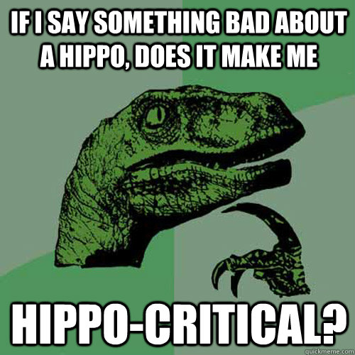 If I say something bad about a hippo, does it make me hippo-critical?  Philosoraptor