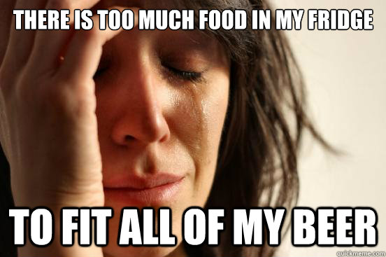 There is too much food in my fridge to fit all of my beer  First World Problems