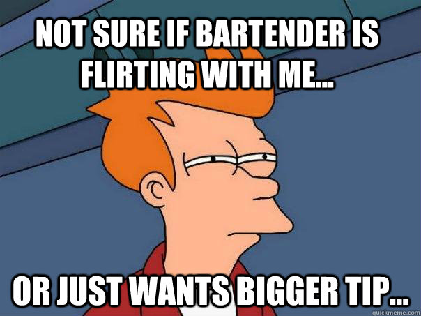 Not sure if bartender is flirting with me... Or just wants bigger tip... - Not sure if bartender is flirting with me... Or just wants bigger tip...  Futurama Fry