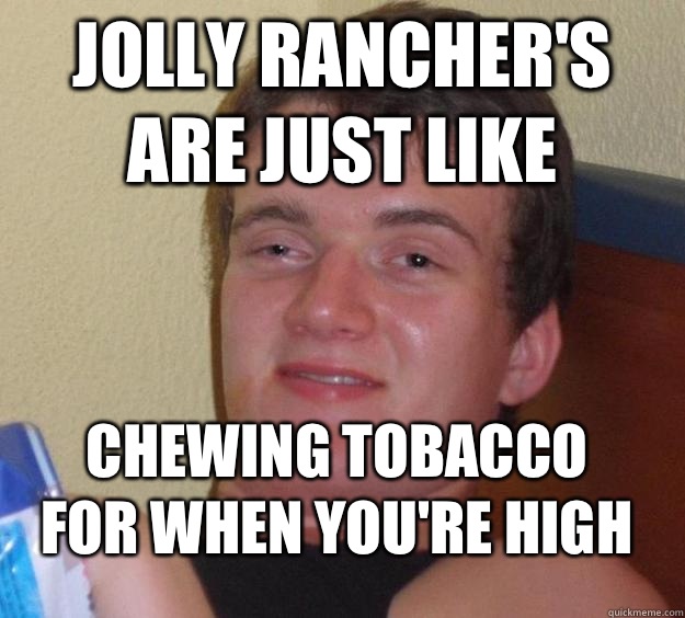 Jolly rancher's are just like Chewing tobacco for when you're high  10 Guy