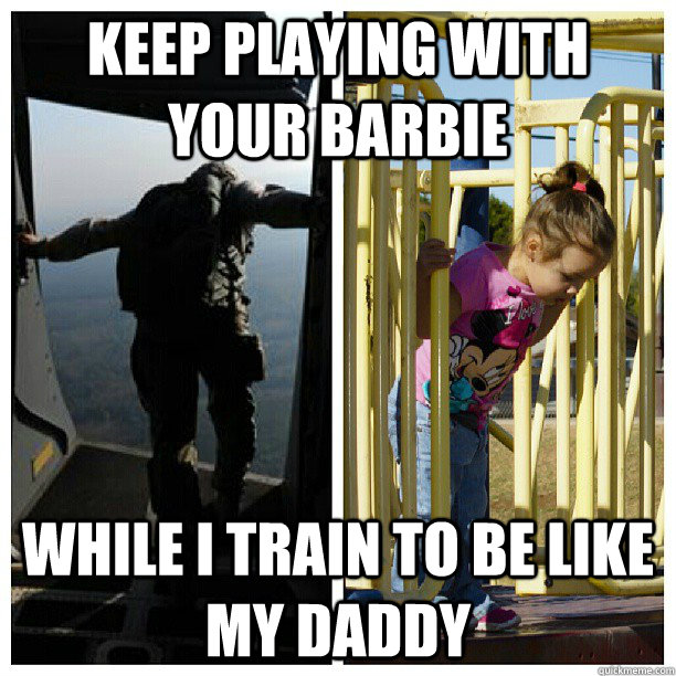 Keep playing with your barbie while I train to be like my daddy  future jumpmaster