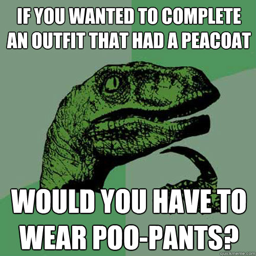 If you wanted to complete an outfit that had a peacoat would you have to wear poo-pants? - If you wanted to complete an outfit that had a peacoat would you have to wear poo-pants?  Philosoraptor