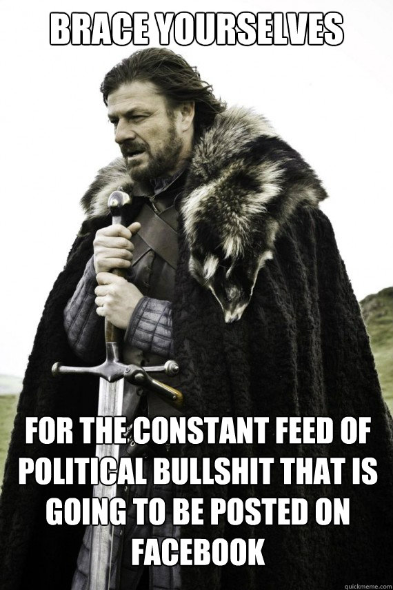 Brace yourselves for the constant feed of political bullshit that is going to be posted on facebook  Brace yourself