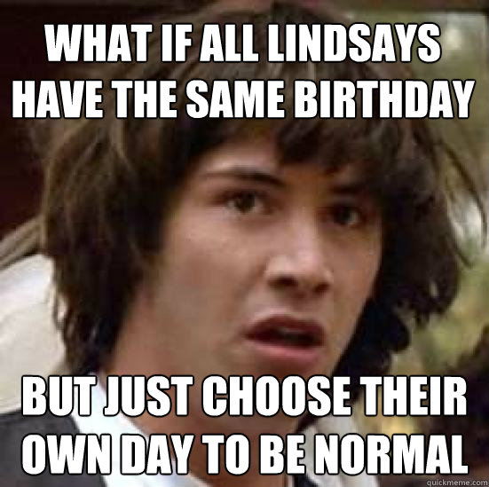 What if all lindsays have the same birthday but just choose their own day to be normal  conspiracy keanu