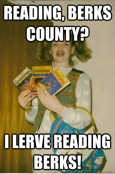 Reading, berks county? I LERVE reading berks!  BERKS