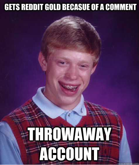 Gets reddit gold becasue of a comment throwaway account  Bad Luck Brian