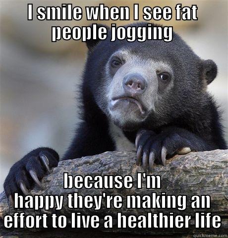 I SMILE WHEN I SEE FAT PEOPLE JOGGING BECAUSE I'M HAPPY THEY'RE MAKING AN EFFORT TO LIVE A HEALTHIER LIFE Confession Bear