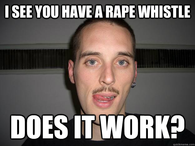 I see you have a rape whistle does it work?  Creepy Chris