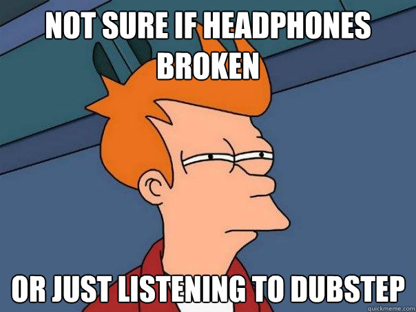 not sure if headphones broken Or just listening to dubstep  Futurama Fry