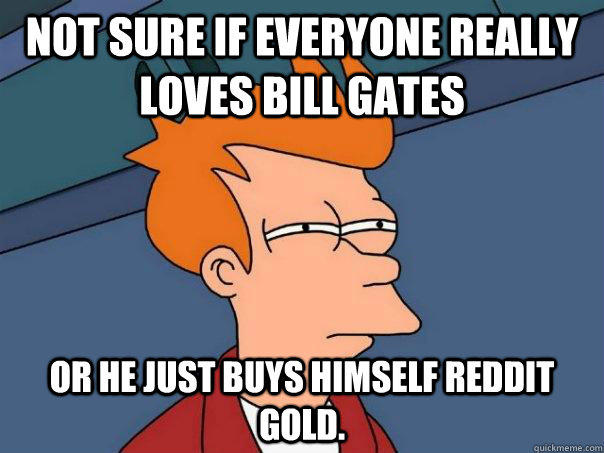 Not sure if everyone really loves Bill Gates Or he just buys himself Reddit gold.  Futurama Fry