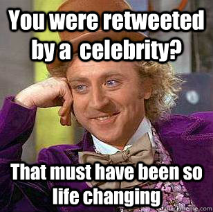 You were retweeted by a  celebrity? That must have been so life changing  Condescending Wonka