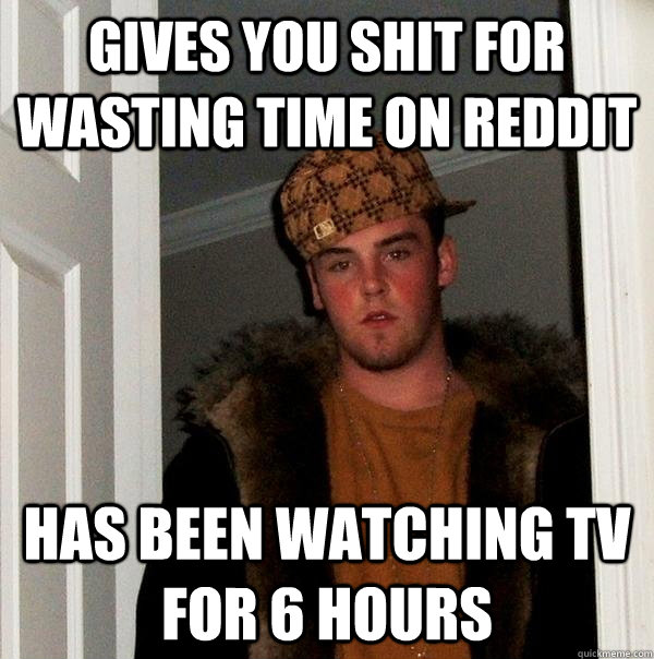 Gives you shit for wasting time on reddit has been watching tv for 6 hours  Scumbag Steve