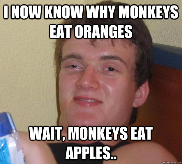 I now know why monkeys eat oranges Wait, monkeys eat apples..  10 Guy