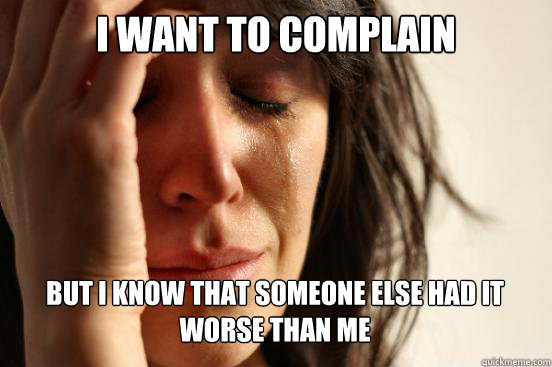 I want to complain  but i know that someone else had it worse than me  First World Problems