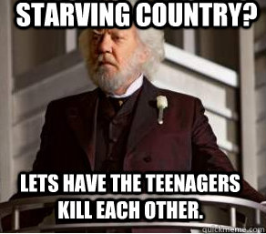 Starving Country? Lets have the teenagers kill each other.  President Snow