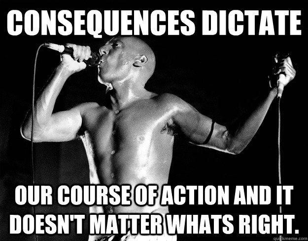 consequences dictate our course of action and it doesn't matter whats right. - consequences dictate our course of action and it doesn't matter whats right.  Maynard James Keenan