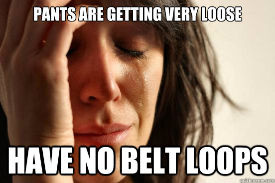 Pants are getting very loose have No belt loops  First World Problems