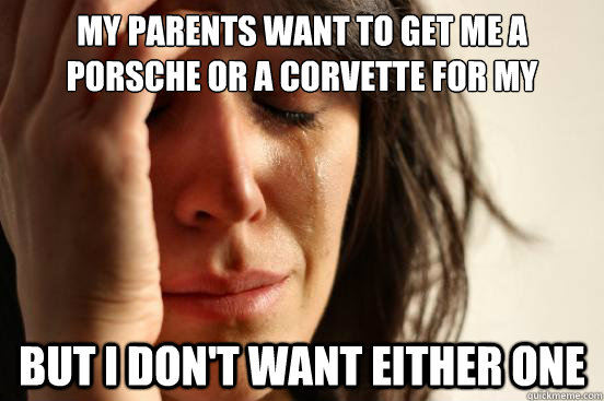 My parents want to get me a porsche or a corvette for my birthday but i don't want either one  First World Problems