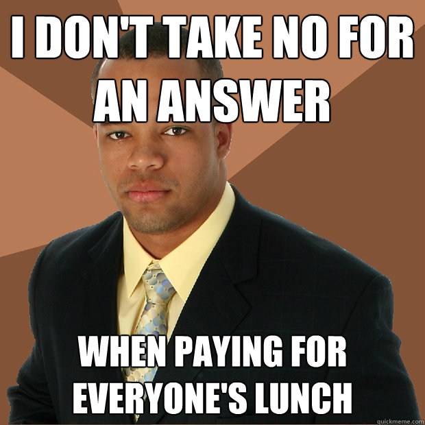 I Don't Take no for an answer When paying for everyone's lunch  Successful Black Man