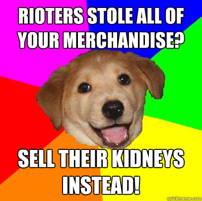 Rioters stole all of your merchandise? Sell their kidneys instead! - Rioters stole all of your merchandise? Sell their kidneys instead!  Advice Dog