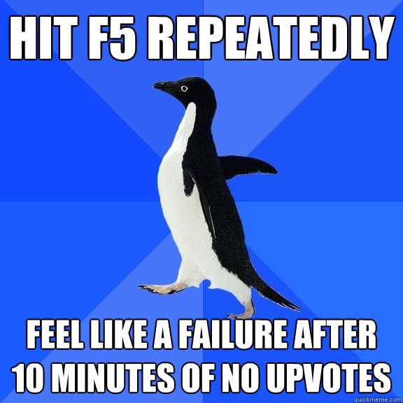 Hit F5 repeatedly  Feel like a failure after 10 minutes of no upvotes - Hit F5 repeatedly  Feel like a failure after 10 minutes of no upvotes  Socially Awkward Penguin